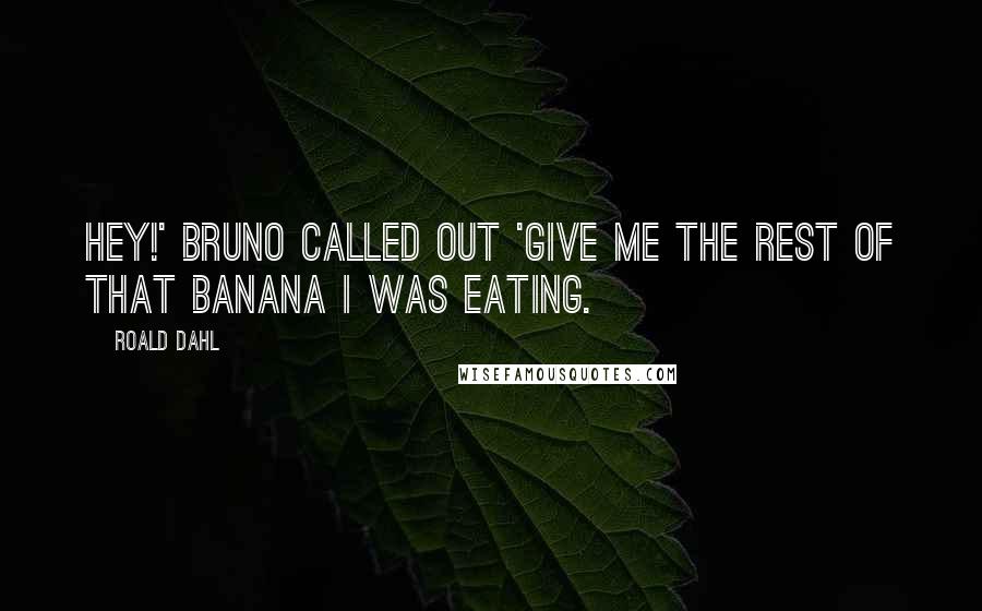 Roald Dahl Quotes: Hey!' Bruno called out 'Give me the rest of that banana I was eating.