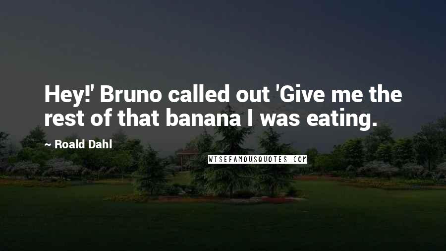 Roald Dahl Quotes: Hey!' Bruno called out 'Give me the rest of that banana I was eating.