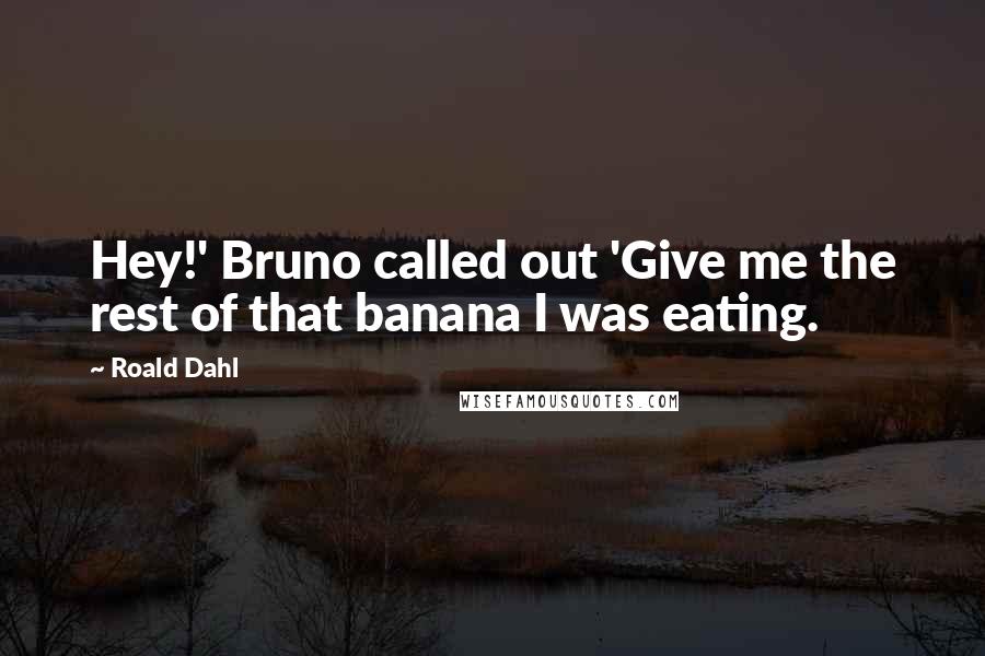 Roald Dahl Quotes: Hey!' Bruno called out 'Give me the rest of that banana I was eating.