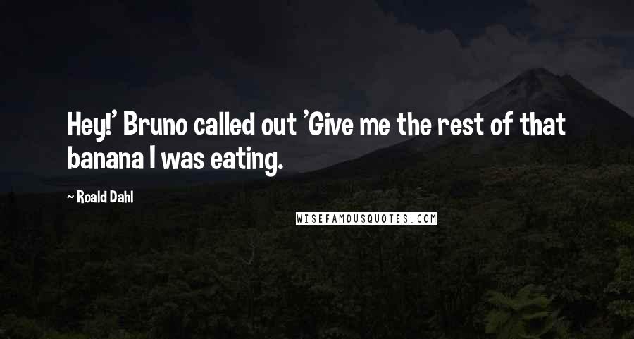 Roald Dahl Quotes: Hey!' Bruno called out 'Give me the rest of that banana I was eating.