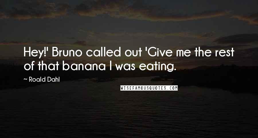 Roald Dahl Quotes: Hey!' Bruno called out 'Give me the rest of that banana I was eating.