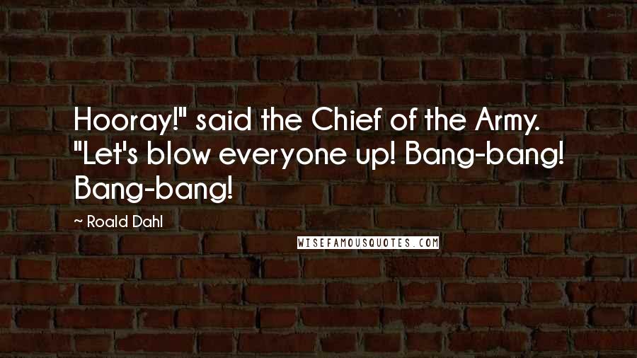Roald Dahl Quotes: Hooray!" said the Chief of the Army. "Let's blow everyone up! Bang-bang! Bang-bang!