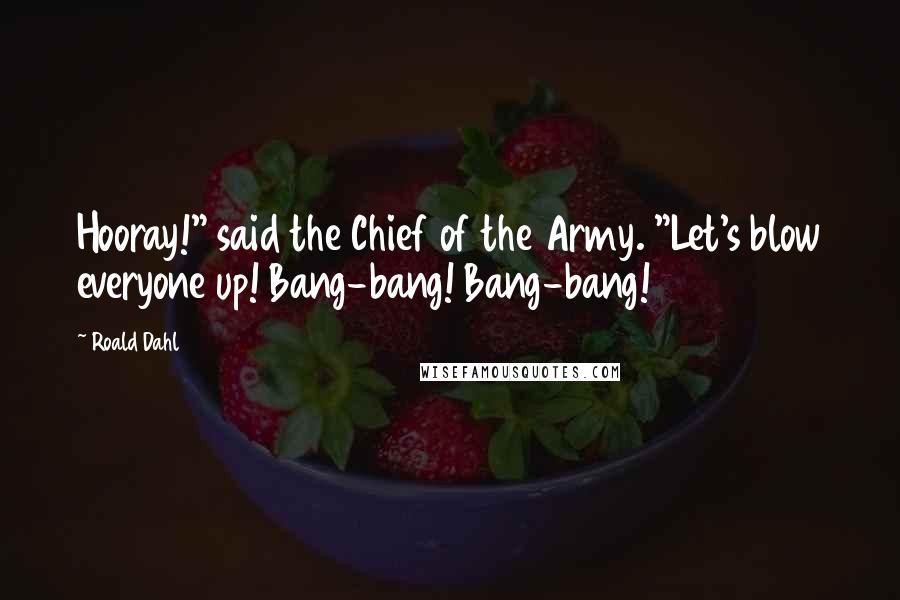 Roald Dahl Quotes: Hooray!" said the Chief of the Army. "Let's blow everyone up! Bang-bang! Bang-bang!