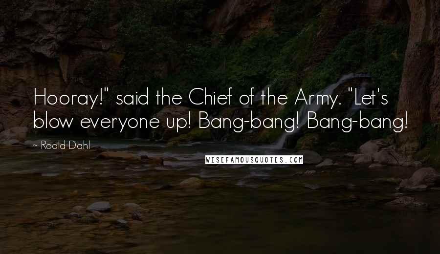 Roald Dahl Quotes: Hooray!" said the Chief of the Army. "Let's blow everyone up! Bang-bang! Bang-bang!