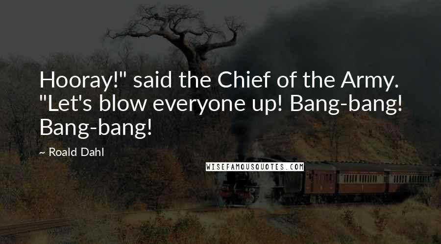 Roald Dahl Quotes: Hooray!" said the Chief of the Army. "Let's blow everyone up! Bang-bang! Bang-bang!