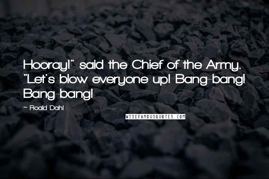 Roald Dahl Quotes: Hooray!" said the Chief of the Army. "Let's blow everyone up! Bang-bang! Bang-bang!