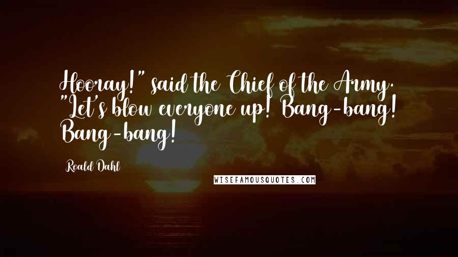 Roald Dahl Quotes: Hooray!" said the Chief of the Army. "Let's blow everyone up! Bang-bang! Bang-bang!