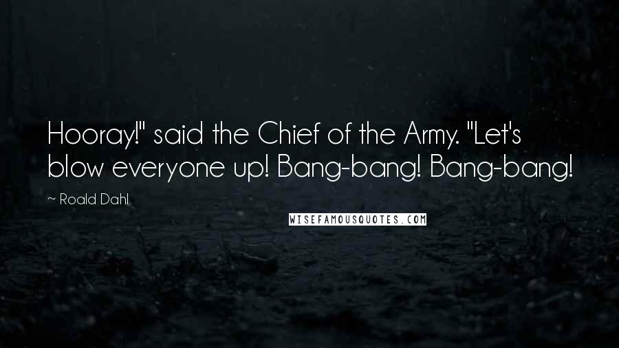 Roald Dahl Quotes: Hooray!" said the Chief of the Army. "Let's blow everyone up! Bang-bang! Bang-bang!
