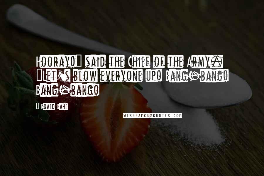 Roald Dahl Quotes: Hooray!" said the Chief of the Army. "Let's blow everyone up! Bang-bang! Bang-bang!