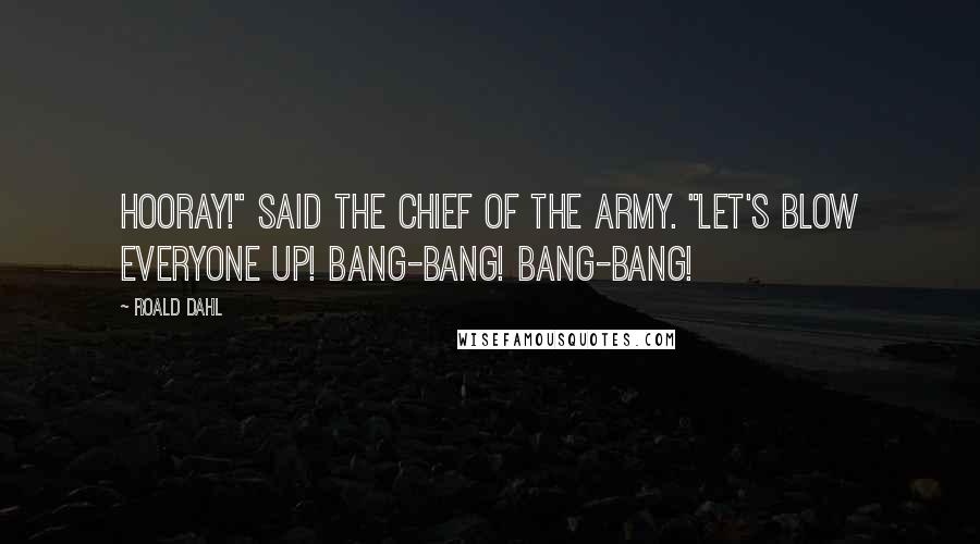 Roald Dahl Quotes: Hooray!" said the Chief of the Army. "Let's blow everyone up! Bang-bang! Bang-bang!
