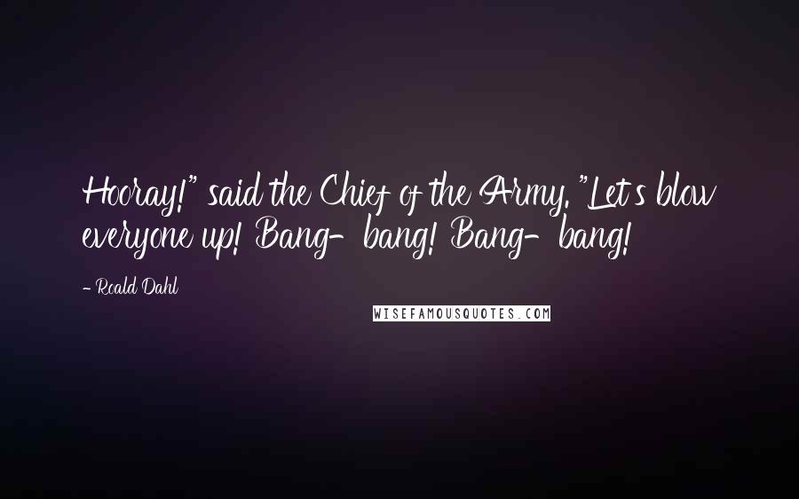 Roald Dahl Quotes: Hooray!" said the Chief of the Army. "Let's blow everyone up! Bang-bang! Bang-bang!