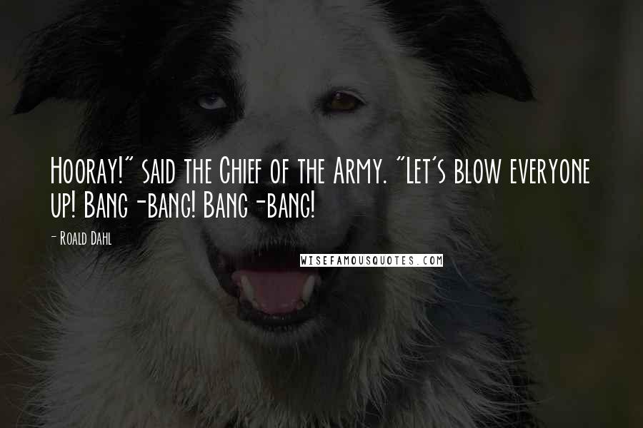 Roald Dahl Quotes: Hooray!" said the Chief of the Army. "Let's blow everyone up! Bang-bang! Bang-bang!