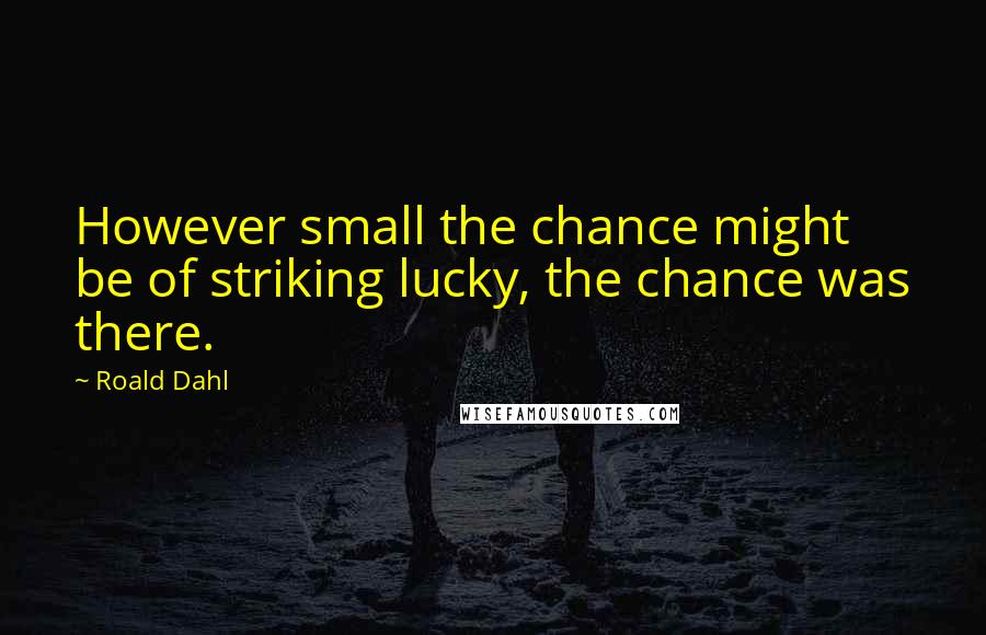 Roald Dahl Quotes: However small the chance might be of striking lucky, the chance was there.