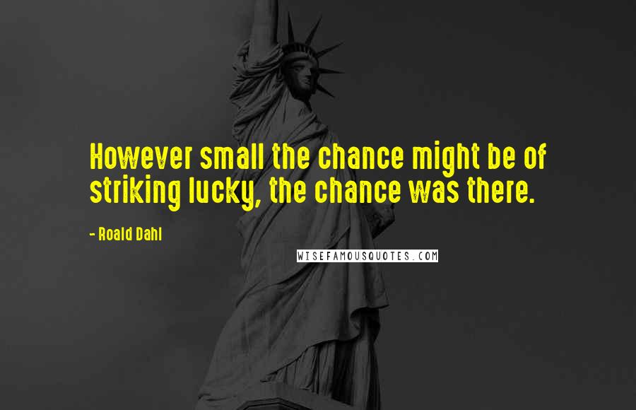 Roald Dahl Quotes: However small the chance might be of striking lucky, the chance was there.