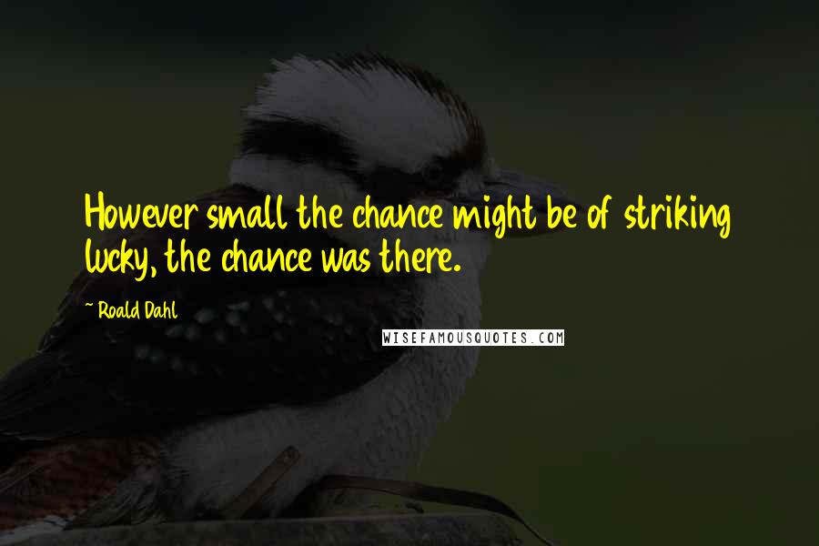 Roald Dahl Quotes: However small the chance might be of striking lucky, the chance was there.