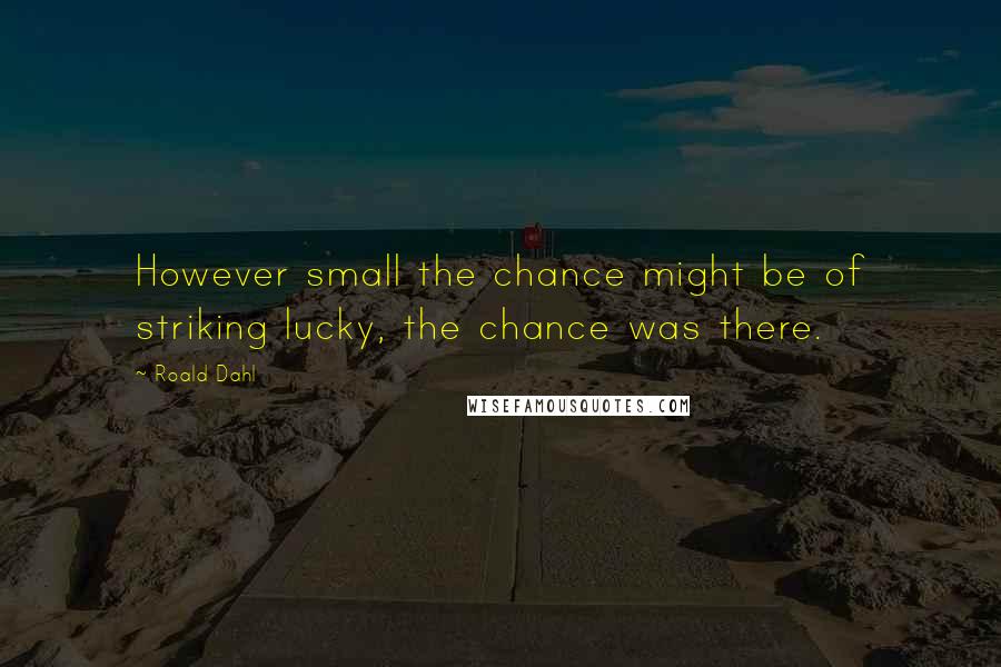 Roald Dahl Quotes: However small the chance might be of striking lucky, the chance was there.