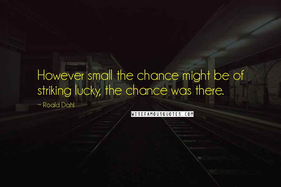 Roald Dahl Quotes: However small the chance might be of striking lucky, the chance was there.