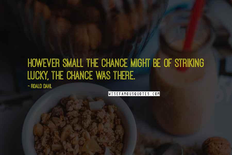 Roald Dahl Quotes: However small the chance might be of striking lucky, the chance was there.