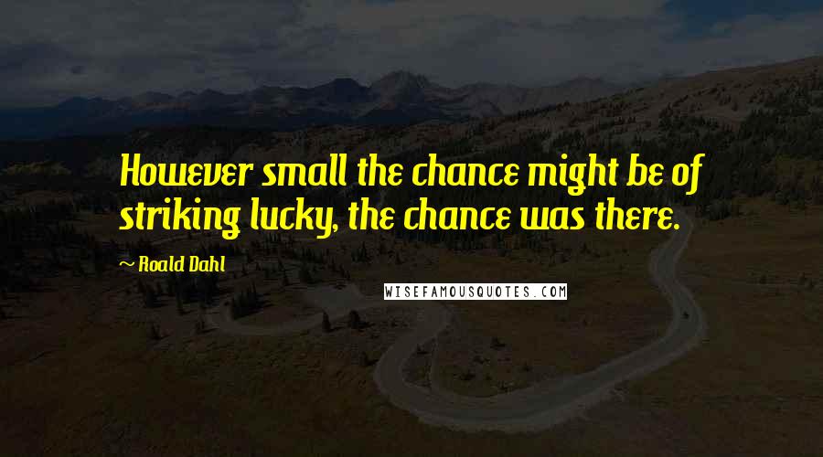 Roald Dahl Quotes: However small the chance might be of striking lucky, the chance was there.