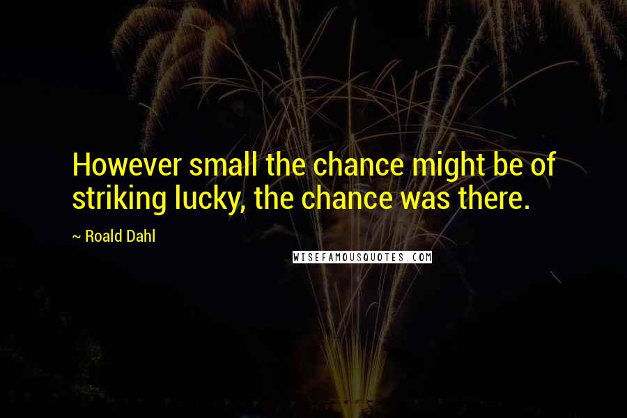 Roald Dahl Quotes: However small the chance might be of striking lucky, the chance was there.