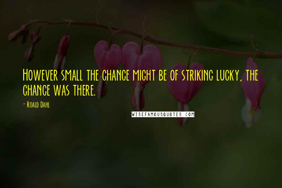 Roald Dahl Quotes: However small the chance might be of striking lucky, the chance was there.