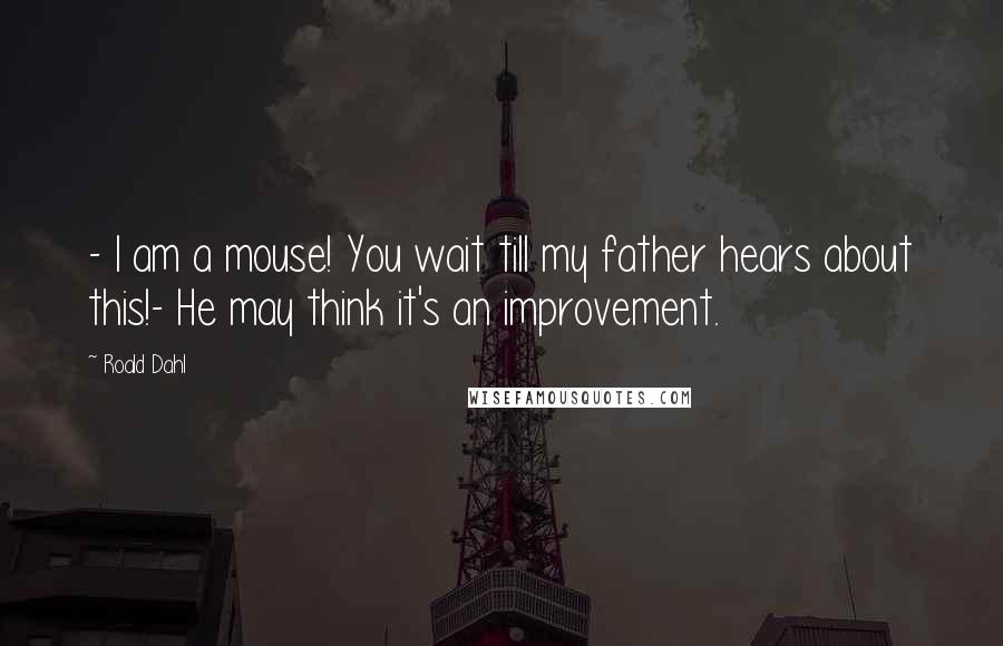 Roald Dahl Quotes: - I am a mouse! You wait till my father hears about this!- He may think it's an improvement.