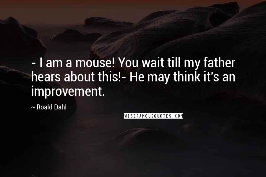 Roald Dahl Quotes: - I am a mouse! You wait till my father hears about this!- He may think it's an improvement.