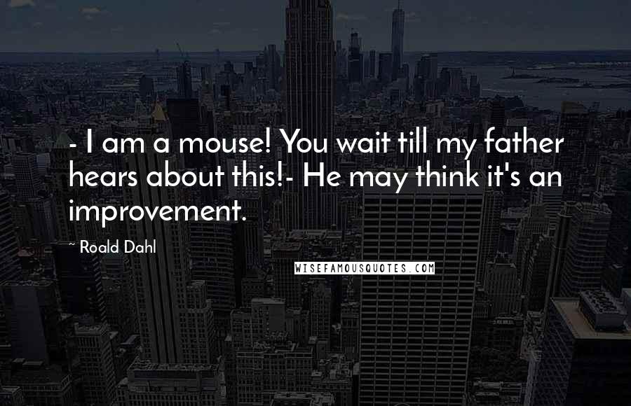 Roald Dahl Quotes: - I am a mouse! You wait till my father hears about this!- He may think it's an improvement.
