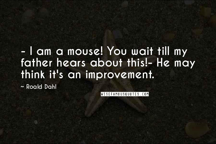 Roald Dahl Quotes: - I am a mouse! You wait till my father hears about this!- He may think it's an improvement.