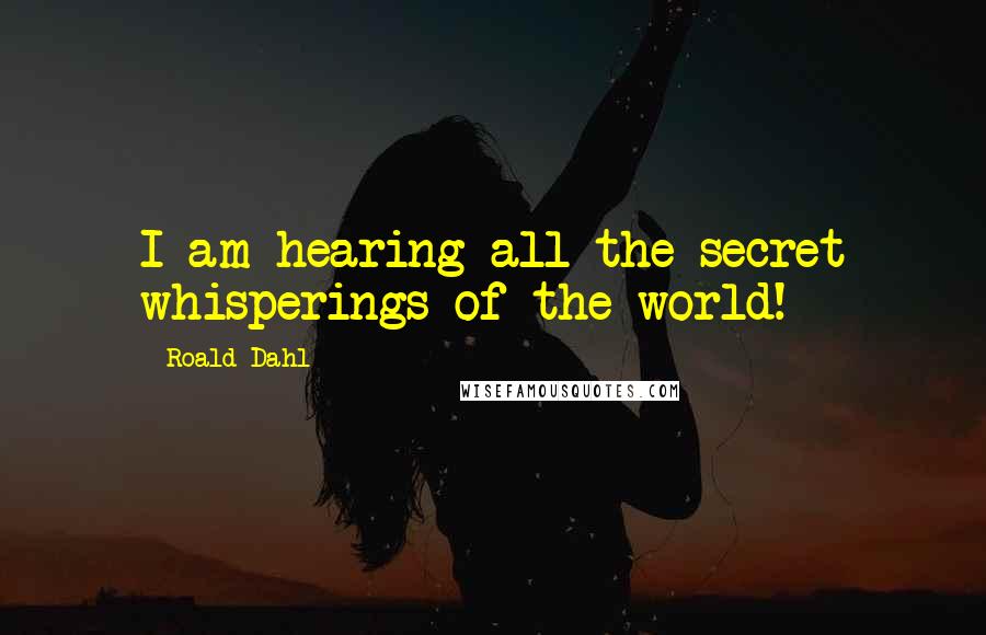 Roald Dahl Quotes: I am hearing all the secret whisperings of the world!