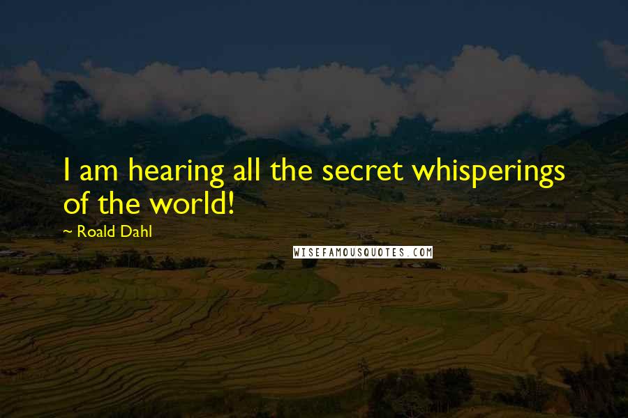 Roald Dahl Quotes: I am hearing all the secret whisperings of the world!