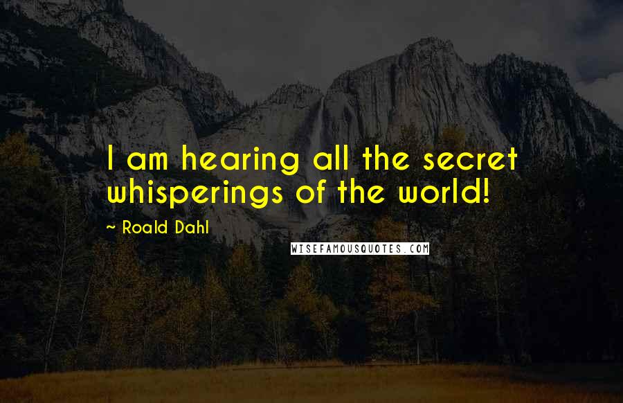 Roald Dahl Quotes: I am hearing all the secret whisperings of the world!