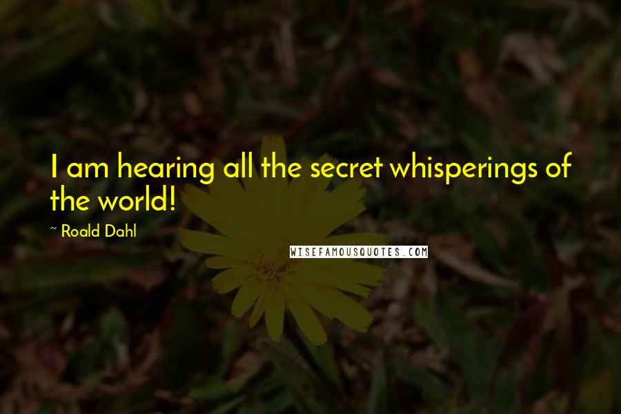 Roald Dahl Quotes: I am hearing all the secret whisperings of the world!