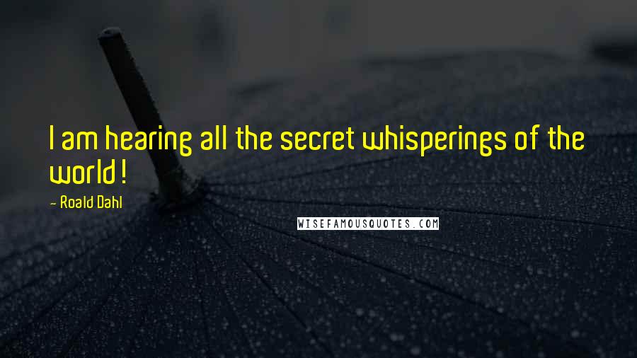 Roald Dahl Quotes: I am hearing all the secret whisperings of the world!
