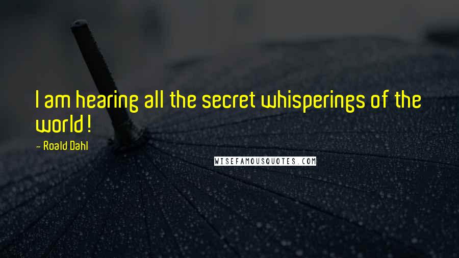 Roald Dahl Quotes: I am hearing all the secret whisperings of the world!