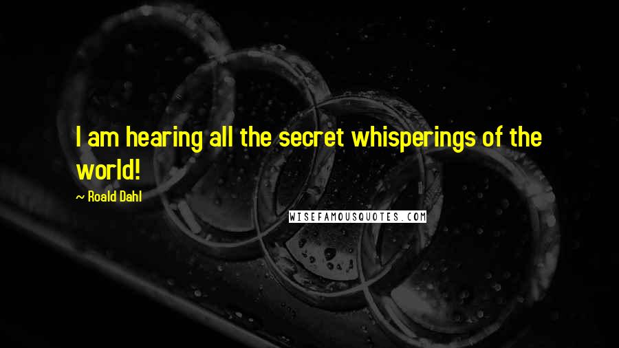 Roald Dahl Quotes: I am hearing all the secret whisperings of the world!