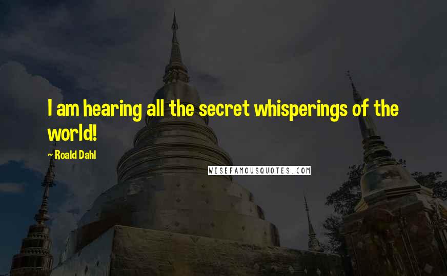 Roald Dahl Quotes: I am hearing all the secret whisperings of the world!