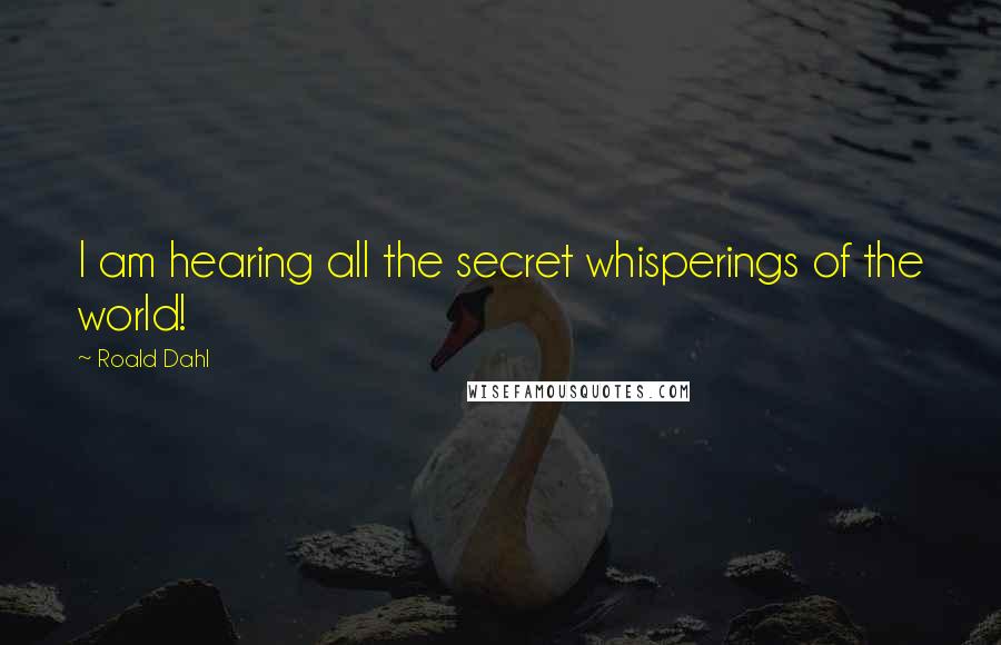 Roald Dahl Quotes: I am hearing all the secret whisperings of the world!