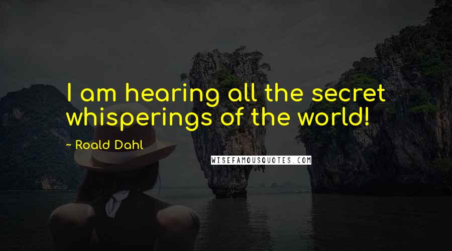 Roald Dahl Quotes: I am hearing all the secret whisperings of the world!