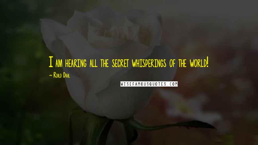 Roald Dahl Quotes: I am hearing all the secret whisperings of the world!