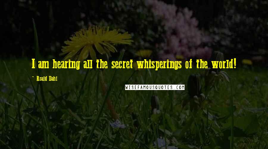 Roald Dahl Quotes: I am hearing all the secret whisperings of the world!