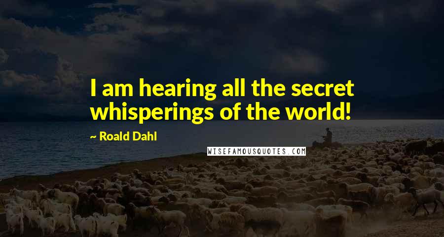 Roald Dahl Quotes: I am hearing all the secret whisperings of the world!