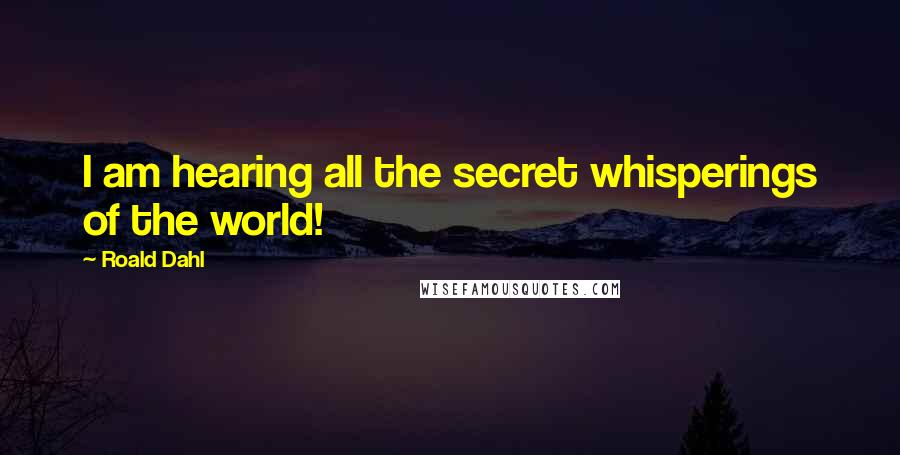 Roald Dahl Quotes: I am hearing all the secret whisperings of the world!