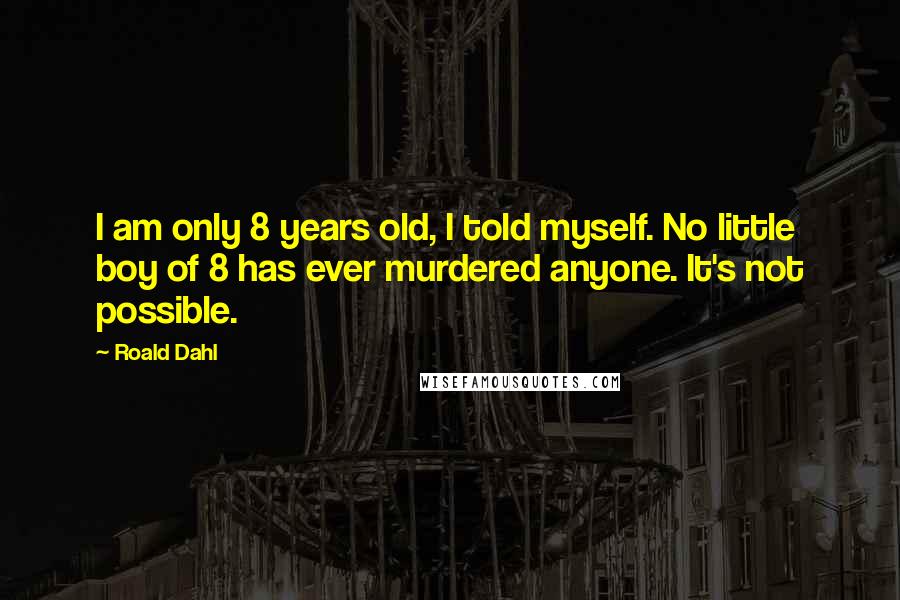 Roald Dahl Quotes: I am only 8 years old, I told myself. No little boy of 8 has ever murdered anyone. It's not possible.