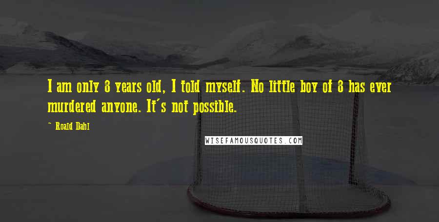 Roald Dahl Quotes: I am only 8 years old, I told myself. No little boy of 8 has ever murdered anyone. It's not possible.