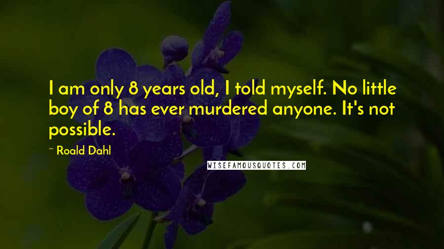 Roald Dahl Quotes: I am only 8 years old, I told myself. No little boy of 8 has ever murdered anyone. It's not possible.