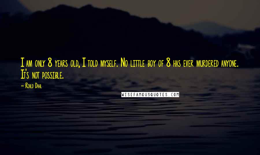 Roald Dahl Quotes: I am only 8 years old, I told myself. No little boy of 8 has ever murdered anyone. It's not possible.