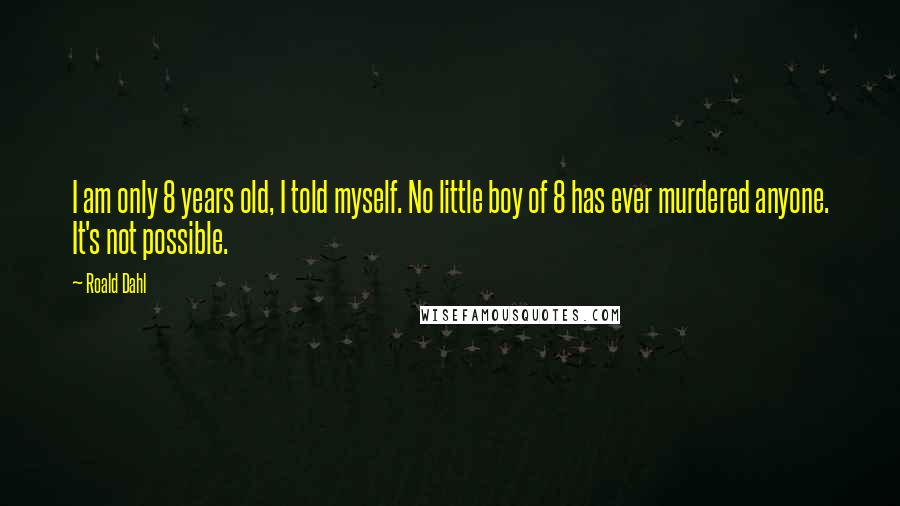 Roald Dahl Quotes: I am only 8 years old, I told myself. No little boy of 8 has ever murdered anyone. It's not possible.