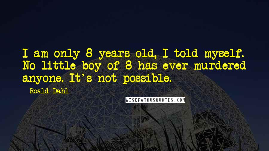 Roald Dahl Quotes: I am only 8 years old, I told myself. No little boy of 8 has ever murdered anyone. It's not possible.