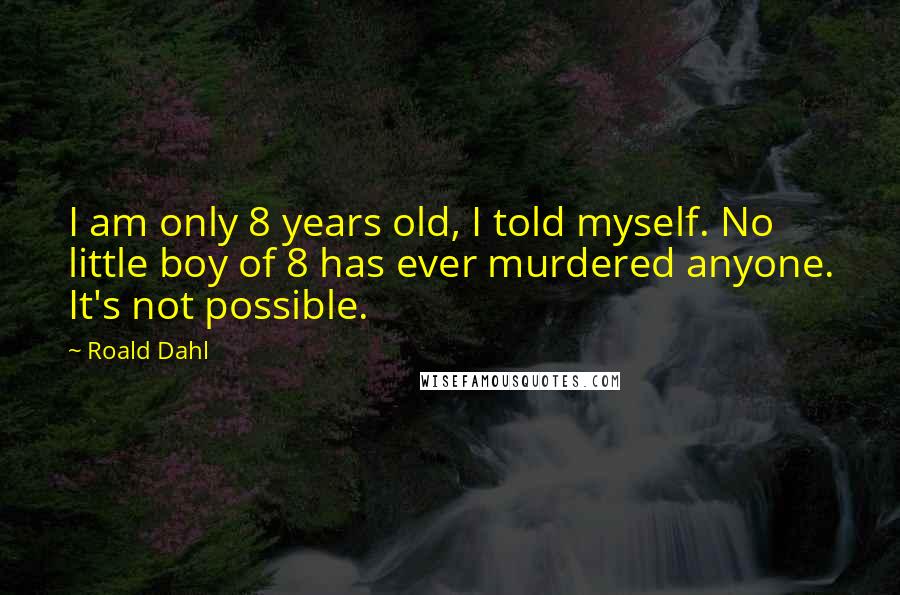 Roald Dahl Quotes: I am only 8 years old, I told myself. No little boy of 8 has ever murdered anyone. It's not possible.